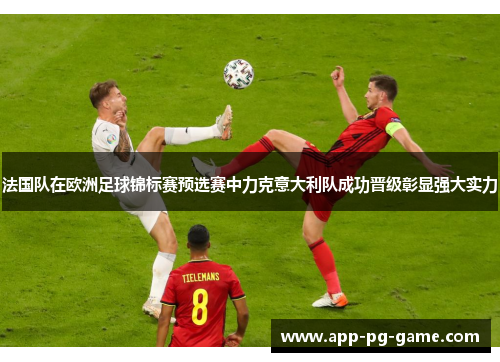 法国队在欧洲足球锦标赛预选赛中力克意大利队成功晋级彰显强大实力 法国队在欧洲足球锦标赛预选赛中力克意大利队成功晋级彰显强大实力