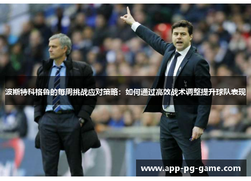 波斯特科格鲁的每周挑战应对策略:如何通过高效战术调整提升球队表现 波斯特科格鲁的每周挑战应对策略:如何通过高效战术调整提升球队表现