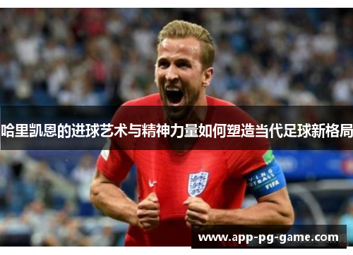 哈里凯恩的进球艺术与精神力量如何塑造当代足球新格局