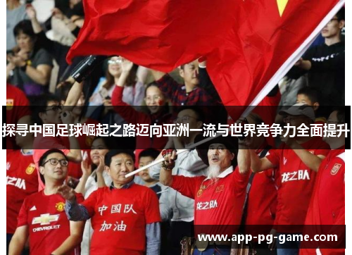 探寻中国足球崛起之路迈向亚洲一流与世界竞争力全面提升