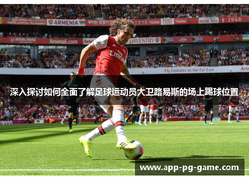 深入探讨如何全面了解足球运动员大卫路易斯的场上踢球位置