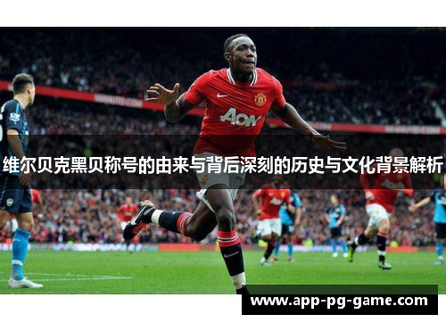 维尔贝克黑贝称号的由来与背后深刻的历史与文化背景解析 维尔贝克黑贝称号的由来与背后深刻的历史与文化背景解析