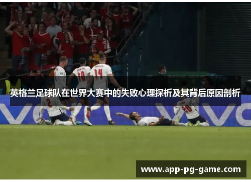 英格兰足球队在世界大赛中的失败心理探析及其背后原因剖析