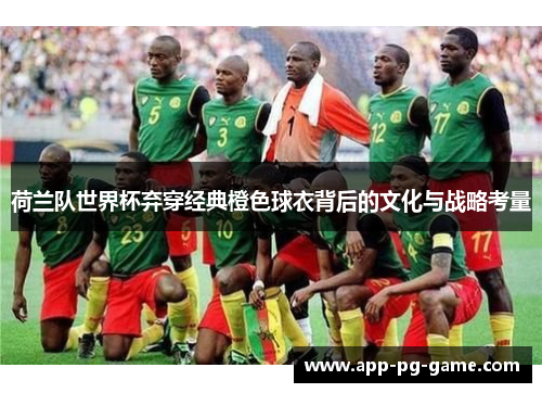 荷兰队世界杯弃穿经典橙色球衣背后的文化与战略考量