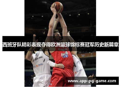 西班牙队精彩表现夺得欧洲篮球锦标赛冠军历史新篇章 西班牙队精彩表现夺得欧洲篮球锦标赛冠军历史新篇章
