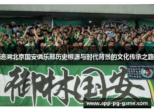 追溯北京国安俱乐部历史根源与时代背景的文化传承之路 追溯北京国安俱乐部历史根源与时代背景的文化传承之路