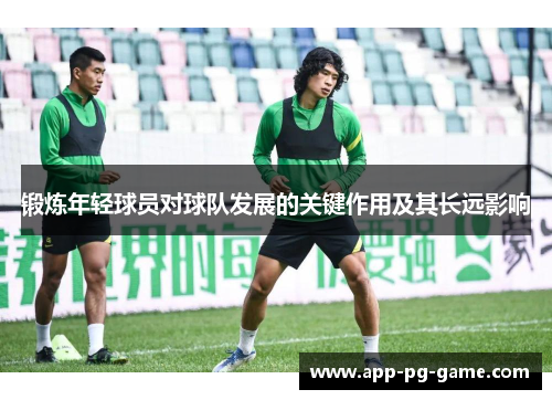 锻炼年轻球员对球队发展的关键作用及其长远影响 锻炼年轻球员对球队发展的关键作用及其长远影响