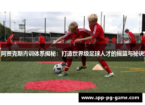 阿贾克斯青训体系揭秘：打造世界级足球人才的摇篮与秘诀