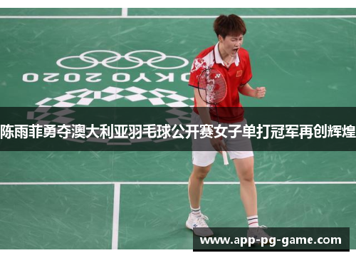 陈雨菲勇夺澳大利亚羽毛球公开赛女子单打冠军再创辉煌