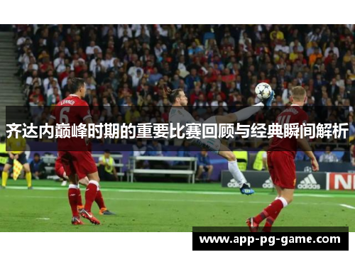 齐达内巅峰时期的重要比赛回顾与经典瞬间解析 齐达内巅峰时期的重要比赛回顾与经典瞬间解析