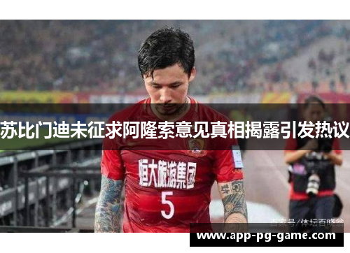 苏比门迪未征求阿隆索意见真相揭露引发热议 苏比门迪未征求阿隆索意见真相揭露引发热议