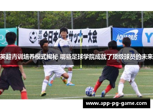 英超青训培养模式揭秘 哪些足球学院成就了顶级球员的未来 英超青训培养模式揭秘 哪些足球学院成就了顶级球员的未来