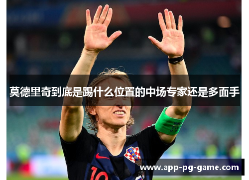 莫德里奇到底是踢什么位置的中场专家还是多面手 莫德里奇到底是踢什么位置的中场专家还是多面手