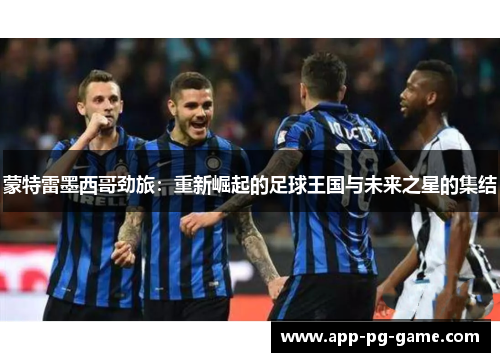 蒙特雷墨西哥劲旅:重新崛起的足球王国与未来之星的集结 蒙特雷墨西哥劲旅:重新崛起的足球王国与未来之星的集结