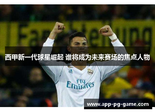 西甲新一代球星崛起 谁将成为未来赛场的焦点人物 西甲新一代球星崛起 谁将成为未来赛场的焦点人物