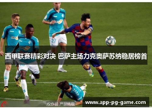 西甲联赛精彩对决 巴萨主场力克奥萨苏纳稳居榜首 西甲联赛精彩对决 巴萨主场力克奥萨苏纳稳居榜首