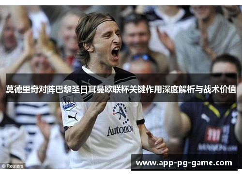 莫德里奇对阵巴黎圣日耳曼欧联杯关键作用深度解析与战术价值 莫德里奇对阵巴黎圣日耳曼欧联杯关键作用深度解析与战术价值