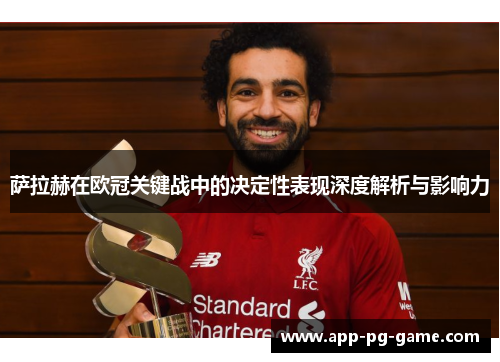 萨拉赫在欧冠关键战中的决定性表现深度解析与影响力 萨拉赫在欧冠关键战中的决定性表现深度解析与影响力
