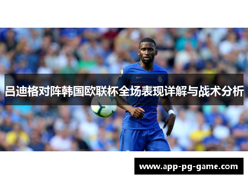 吕迪格对阵韩国欧联杯全场表现详解与战术分析