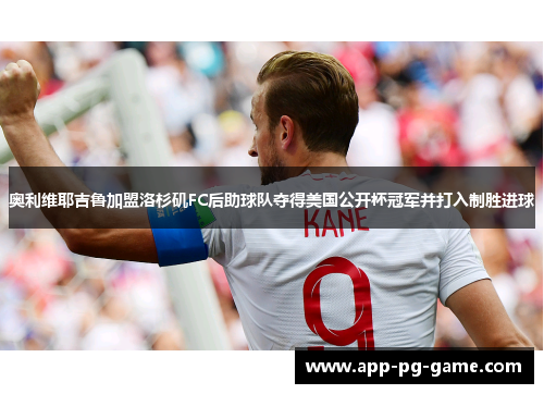 奥利维耶吉鲁加盟洛杉矶FC后助球队夺得美国公开杯冠军并打入制胜进球