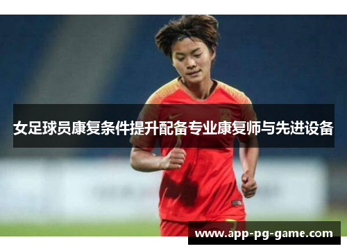 女足球员康复条件提升配备专业康复师与先进设备