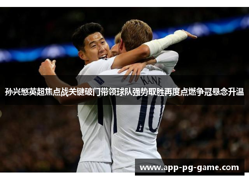 孙兴慜英超焦点战关键破门带领球队强势取胜再度点燃争冠悬念升温