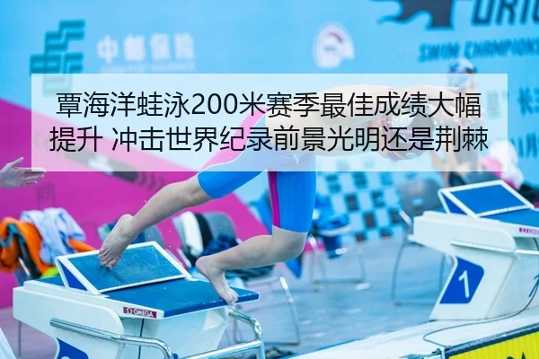 覃海洋蛙泳200米赛季最佳成绩大幅提升 冲击世界纪录前景光明还是荆棘