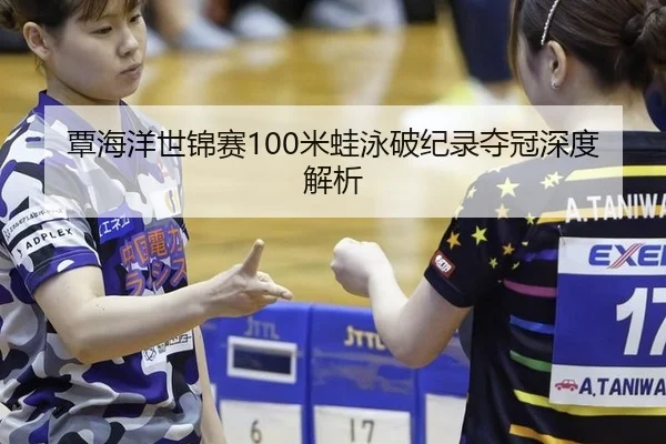 覃海洋世锦赛100米蛙泳破纪录夺冠深度解析